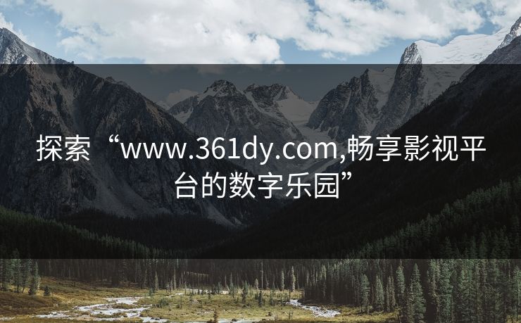 探索“www.361dy.com,畅享影视平台的数字乐园”