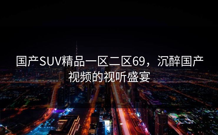 国产SUV精品一区二区69，沉醉国产视频的视听盛宴