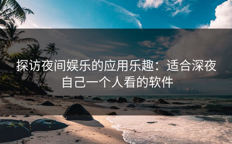 探访夜间娱乐的应用乐趣:适合深夜自己一个人看的软件 探访夜间娱乐的应用乐趣:适合深夜自己一个人看的软件
