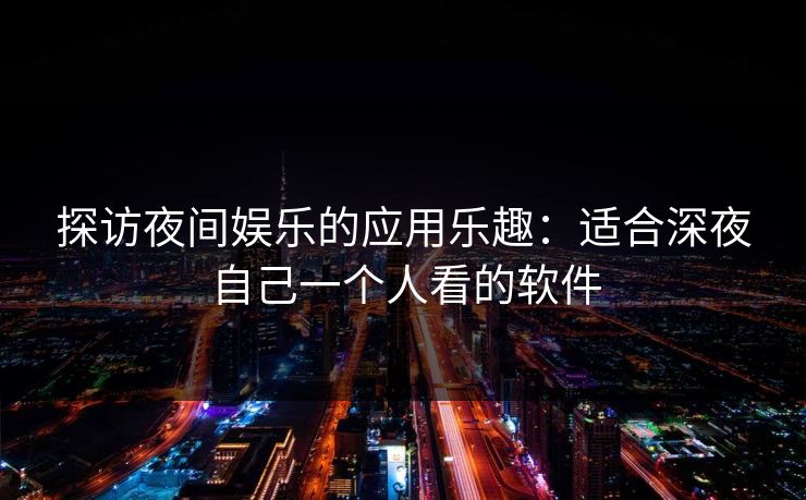 探访夜间娱乐的应用乐趣:适合深夜自己一个人看的软件 探访夜间娱乐的应用乐趣:适合深夜自己一个人看的软件