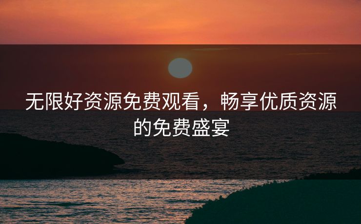 无限好资源免费观看，畅享优质资源的免费盛宴