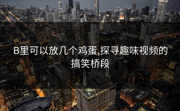 B里可以放几个鸡蛋,探寻趣味视频的搞笑桥段 B里可以放几个鸡蛋,探寻趣味视频的搞笑桥段