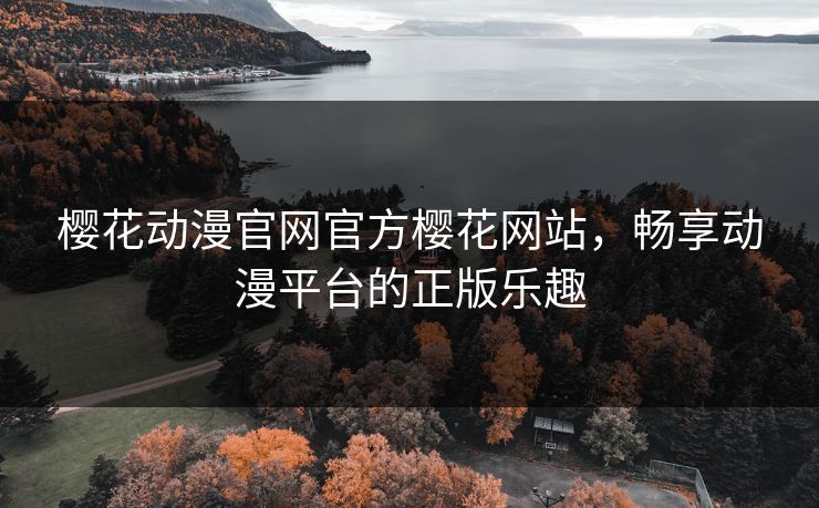 樱花动漫官网官方樱花网站，畅享动漫平台的正版乐趣
