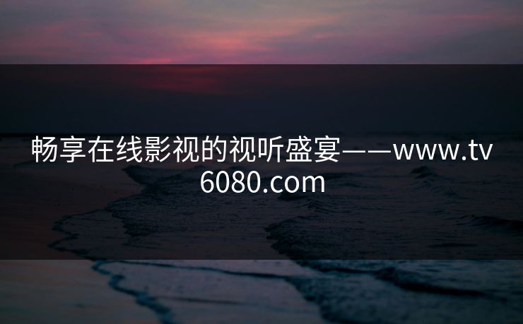 畅享在线影视的视听盛宴——www.tv6080.com