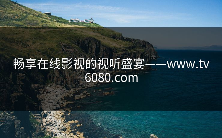 畅享在线影视的视听盛宴——www.tv6080.com