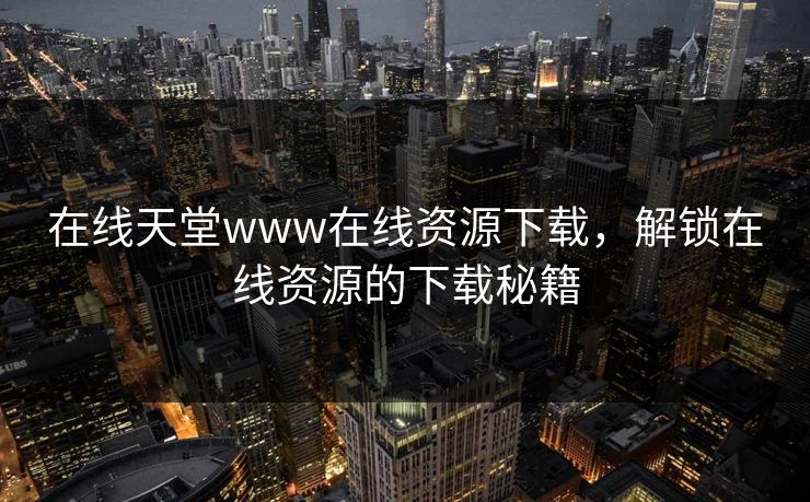 在线天堂www在线资源下载,解锁在线资源的下载秘籍 在线天堂www在线资源下载,解锁在线资源的下载秘籍