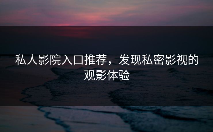 私人影院入口推荐，发现私密影视的观影体验