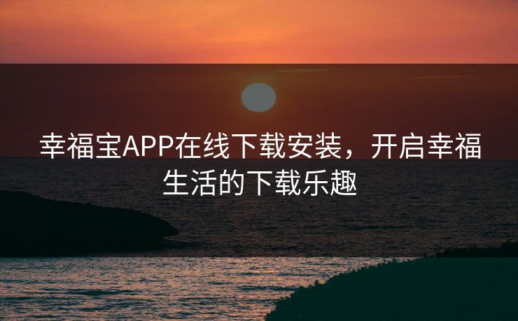 幸福宝APP在线下载安装,开启幸福生活的下载乐趣 幸福宝APP在线下载安装,开启幸福生活的下载乐趣