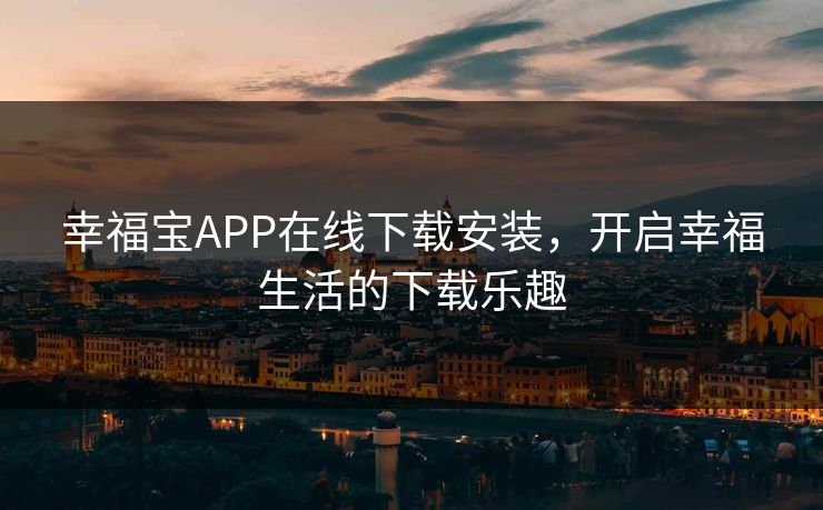 幸福宝APP在线下载安装,开启幸福生活的下载乐趣 幸福宝APP在线下载安装,开启幸福生活的下载乐趣