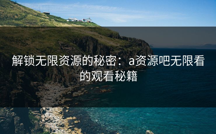 解锁无限资源的秘密：a资源吧无限看的观看秘籍