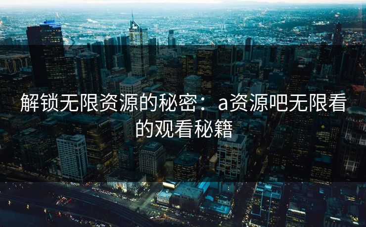 解锁无限资源的秘密：a资源吧无限看的观看秘籍