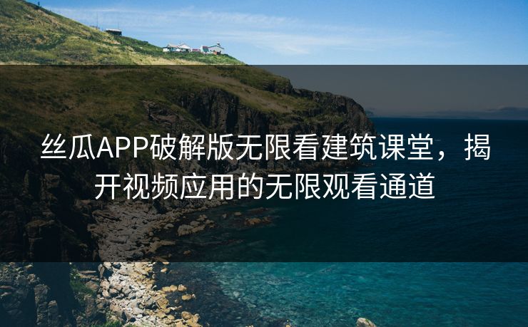 丝瓜APP破解版无限看建筑课堂,揭开视频应用的无限观看通道 丝瓜APP破解版无限看建筑课堂,揭开视频应用的无限观看通道