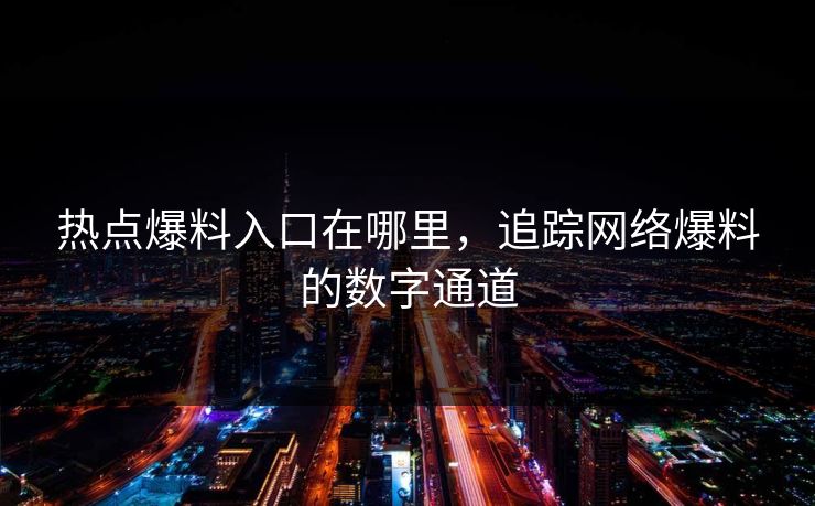 热点爆料入口在哪里，追踪网络爆料的数字通道