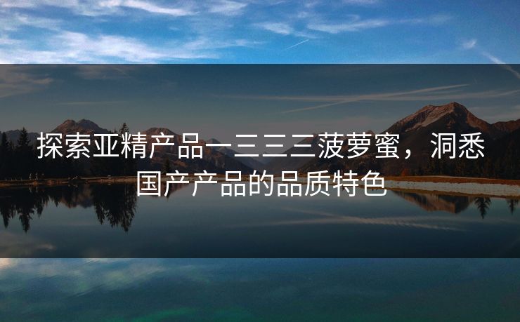 探索亚精产品一三三三菠萝蜜,洞悉国产产品的品质特色