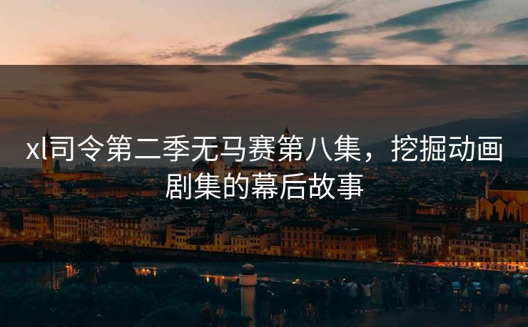xl司令第二季无马赛第八集,挖掘动画剧集的幕后故事 xl司令第二季无马赛第八集,挖掘动画剧集的幕后故事