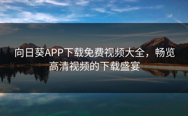 向日葵APP下载免费视频大全,畅览高清视频的下载盛宴 向日葵APP下载免费视频大全,畅览高清视频的下载盛宴