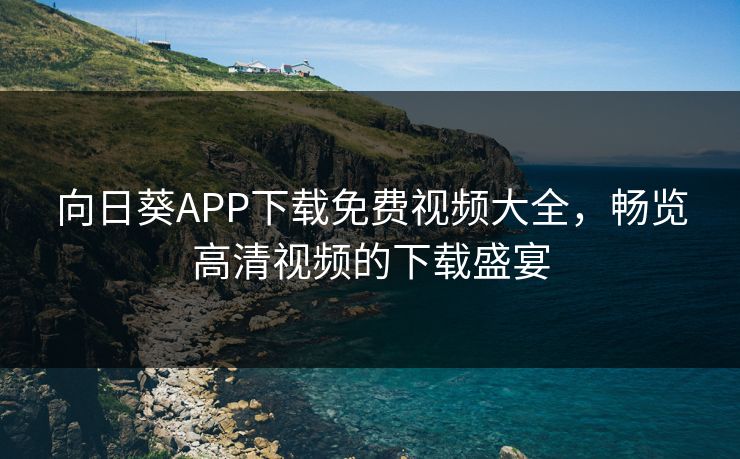 向日葵APP下载免费视频大全,畅览高清视频的下载盛宴 向日葵APP下载免费视频大全,畅览高清视频的下载盛宴