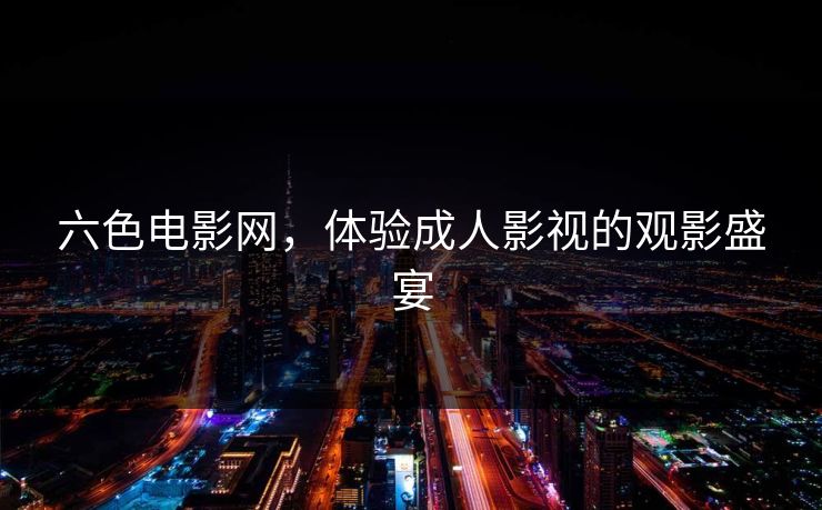 六色电影网，体验成人影视的观影盛宴