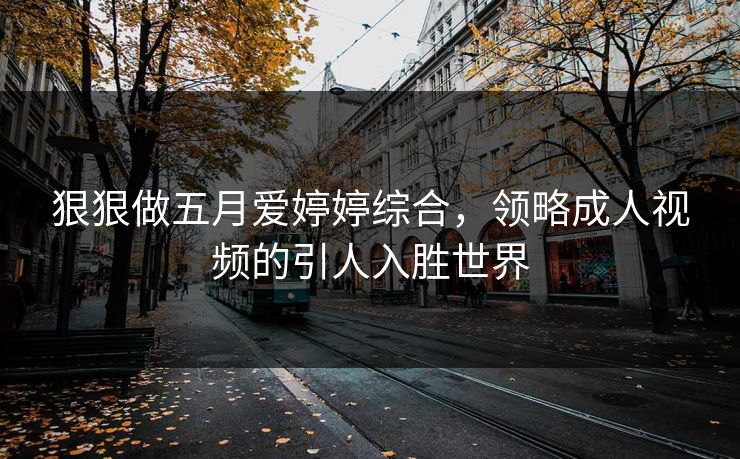 狠狠做五月爱婷婷综合,领略成人视频的引人入胜世界 狠狠做五月爱婷婷综合,领略成人视频的引人入胜世界