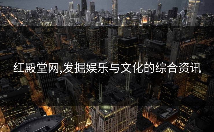 红殿堂网,发掘娱乐与文化的综合资讯