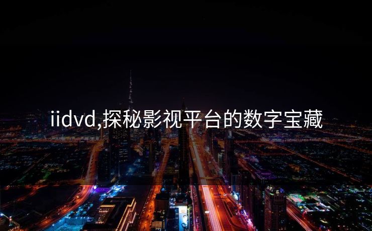iidvd,探秘影视平台的数字宝藏 iidvd,探秘影视平台的数字宝藏