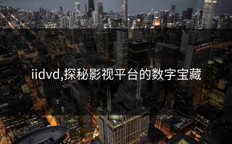 iidvd,探秘影视平台的数字宝藏 iidvd,探秘影视平台的数字宝藏