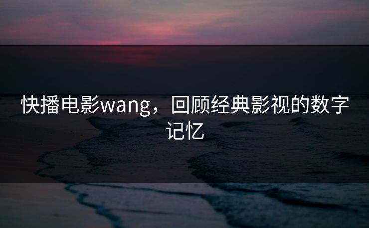 快播电影wang,回顾经典影视的数字记忆
