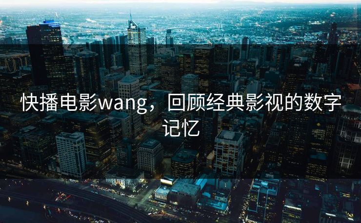快播电影wang,回顾经典影视的数字记忆 快播电影wang,回顾经典影视的数字记忆