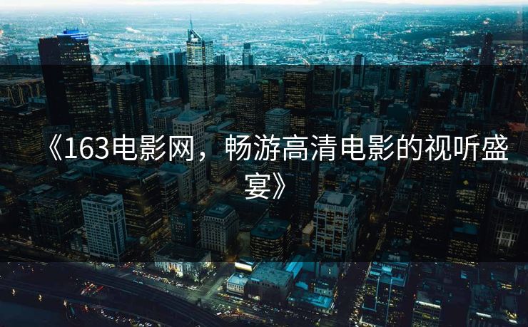 《163电影网,畅游高清电影的视听盛宴》 《163电影网,畅游高清电影的视听盛宴》
