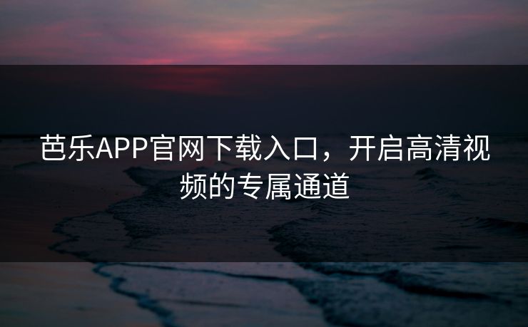 芭乐APP官网下载入口,开启高清视频的专属通道 芭乐APP官网下载入口,开启高清视频的专属通道