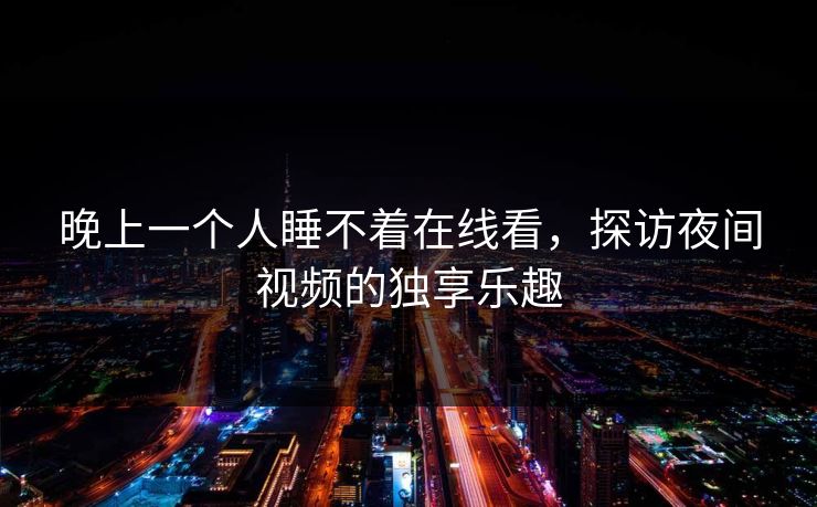 晚上一个人睡不着在线看,探访夜间视频的独享乐趣 晚上一个人睡不着在线看,探访夜间视频的独享乐趣
