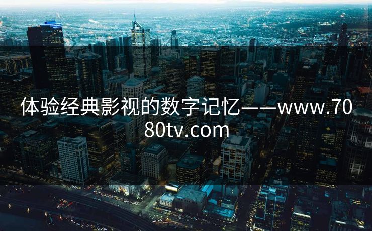 体验经典影视的数字记忆——www.7080tv.com