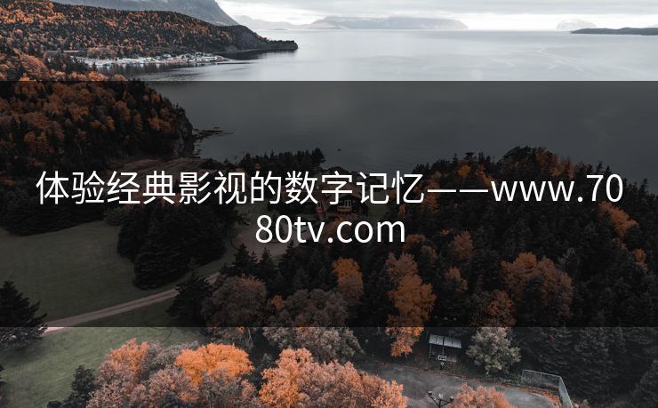 体验经典影视的数字记忆——www.7080tv.com