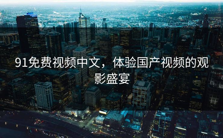 91免费视频中文，体验国产视频的观影盛宴