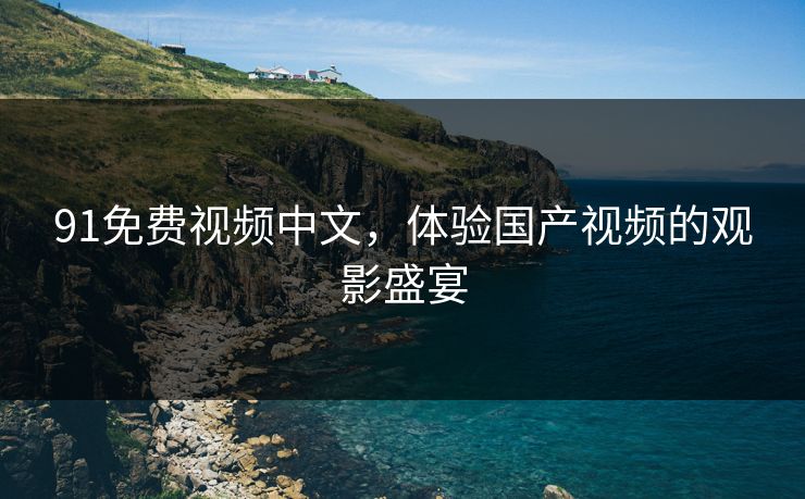 91免费视频中文，体验国产视频的观影盛宴
