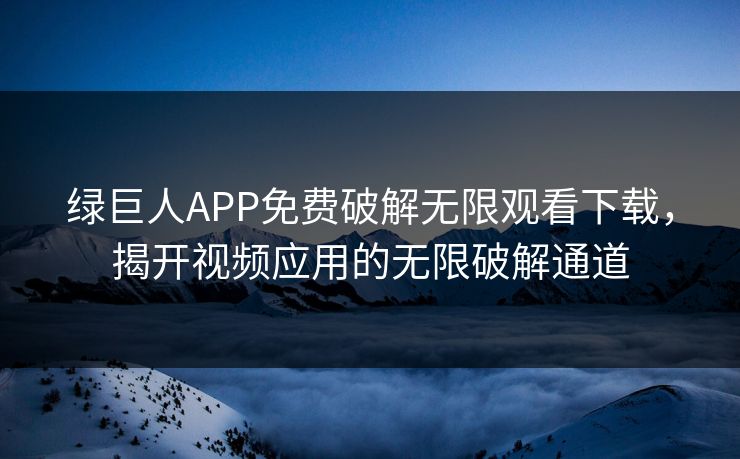 绿巨人APP免费破解无限观看下载,揭开视频应用的无限破解通道 绿巨人APP免费破解无限观看下载,揭开视频应用的无限破解通道