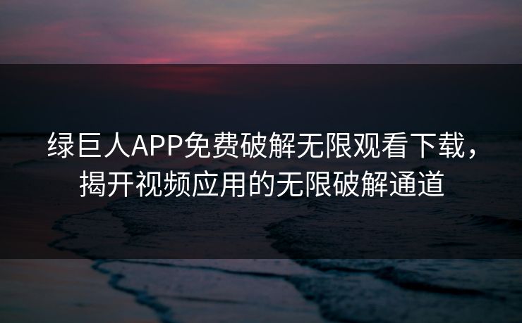 绿巨人APP免费破解无限观看下载,揭开视频应用的无限破解通道 绿巨人APP免费破解无限观看下载,揭开视频应用的无限破解通道