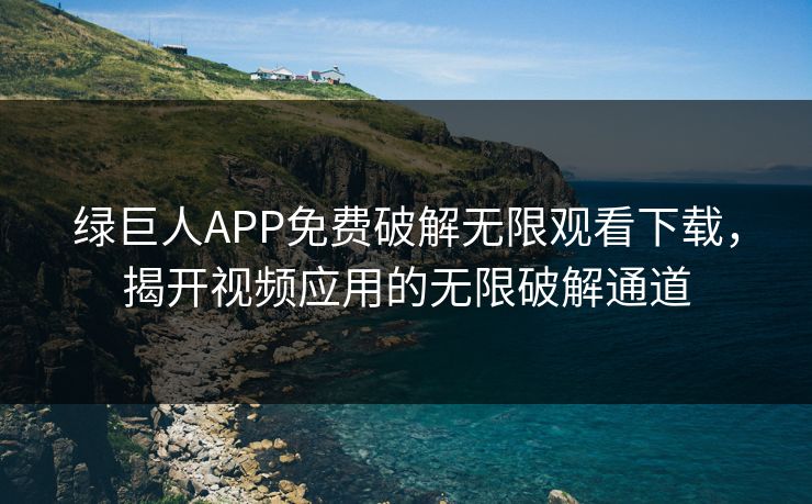 绿巨人APP免费破解无限观看下载，揭开视频应用的无限破解通道