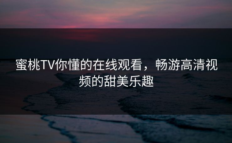蜜桃TV你懂的在线观看,畅游高清视频的甜美乐趣 蜜桃TV你懂的在线观看,畅游高清视频的甜美乐趣