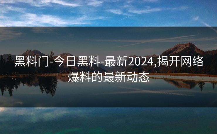 黑料门-今日黑料-最新2024,揭开网络爆料的最新动态 黑料门-今日黑料-最新2024,揭开网络爆料的最新动态