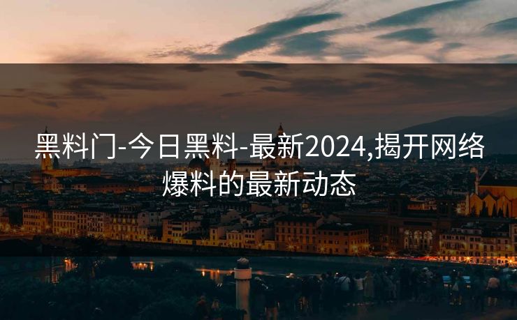 黑料门-今日黑料-最新2024,揭开网络爆料的最新动态 黑料门-今日黑料-最新2024,揭开网络爆料的最新动态