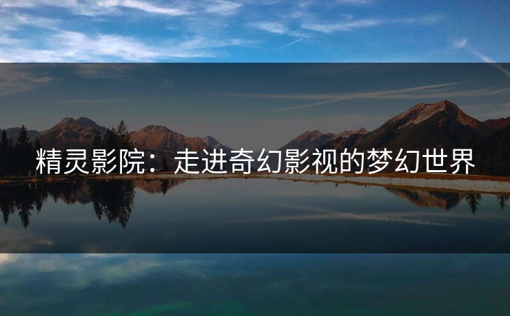精灵影院：走进奇幻影视的梦幻世界