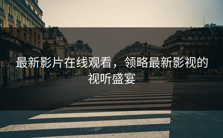 最新影片在线观看，领略最新影视的视听盛宴