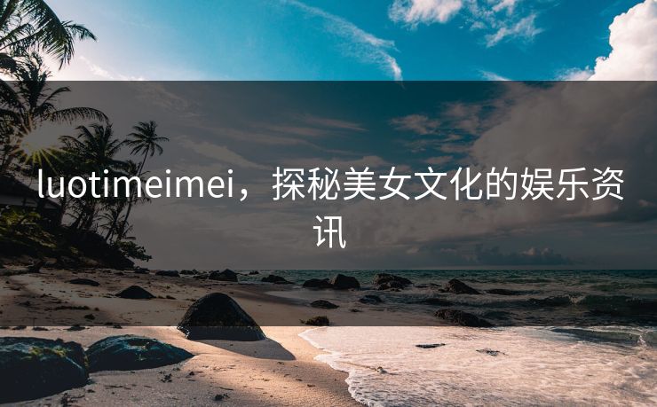 luotimeimei,探秘美女文化的娱乐资讯 luotimeimei,探秘美女文化的娱乐资讯
