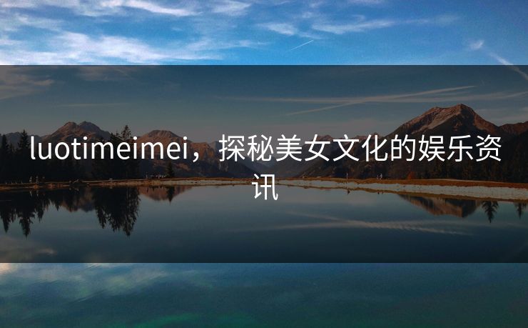 luotimeimei,探秘美女文化的娱乐资讯 luotimeimei,探秘美女文化的娱乐资讯