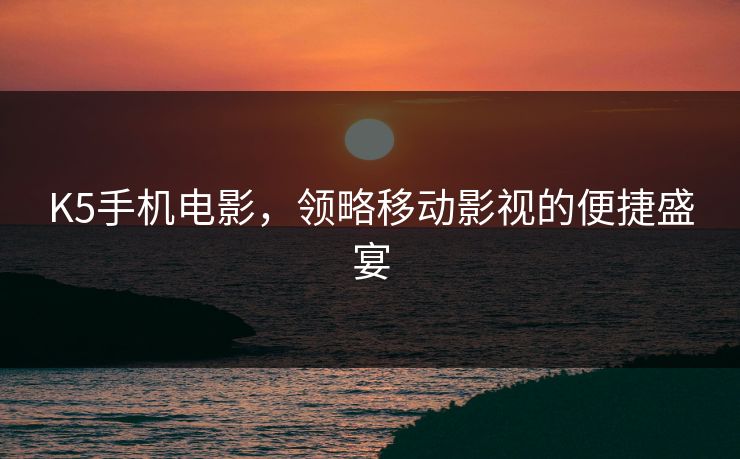 K5手机电影,领略移动影视的便捷盛宴 K5手机电影,领略移动影视的便捷盛宴
