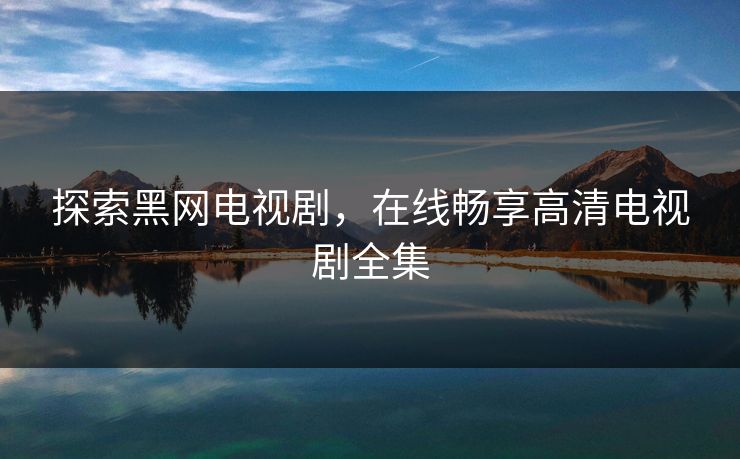 探索黑网电视剧，在线畅享高清电视剧全集