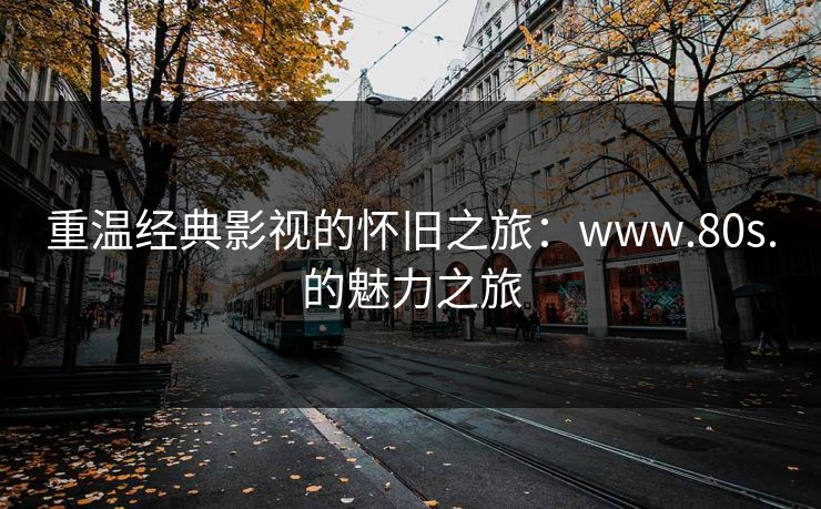 重温经典影视的怀旧之旅：www.80s.的魅力之旅