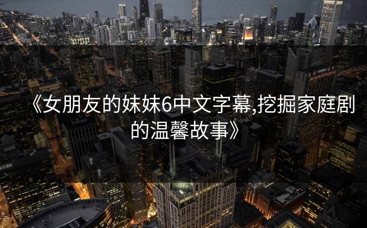 《女朋友的妺妺6中文字幕,挖掘家庭剧的温馨故事》
