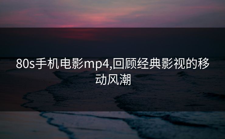 80s手机电影mp4,回顾经典影视的移动风潮